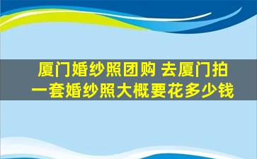 厦门婚纱照团购 去厦门拍一套婚纱照大概要花*